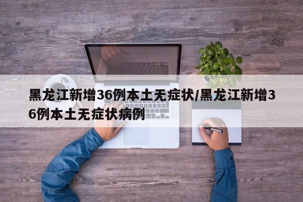 黑龙江新增36例本土无症状/黑龙江新增36例本土无症状病例