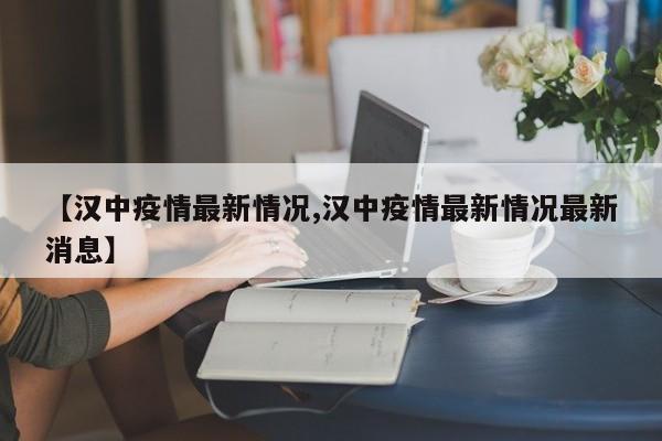 【汉中疫情最新情况,汉中疫情最新情况最新消息】