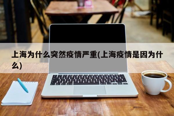 上海为什么突然疫情严重(上海疫情是因为什么)