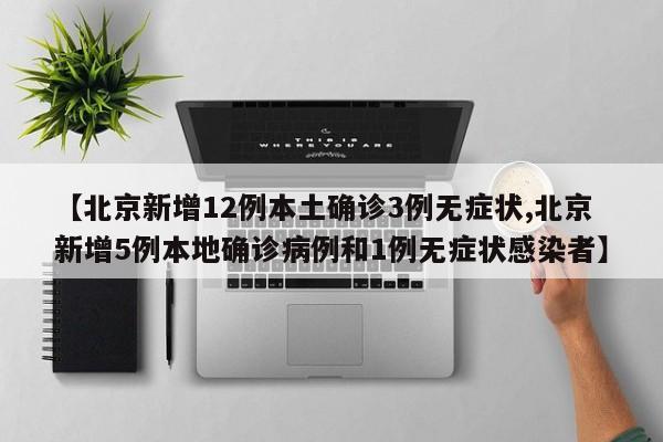 【北京新增12例本土确诊3例无症状,北京新增5例本地确诊病例和1例无症状感染者】