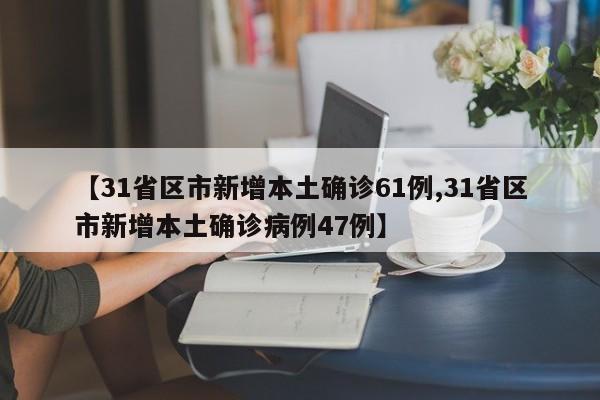 【31省区市新增本土确诊61例,31省区市新增本土确诊病例47例】