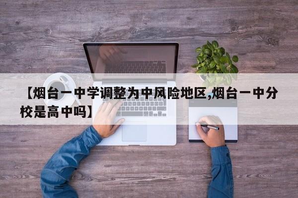 【烟台一中学调整为中风险地区,烟台一中分校是高中吗】