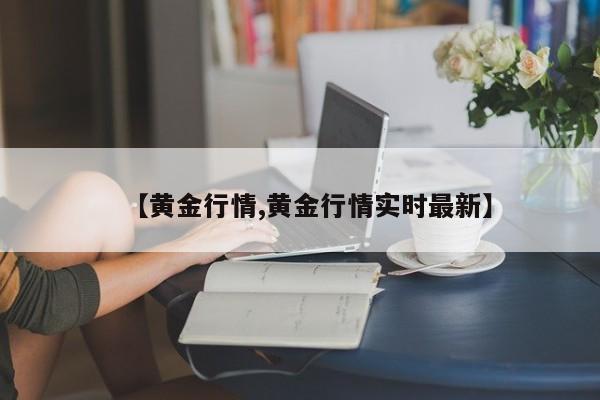 【黄金行情,黄金行情实时最新】