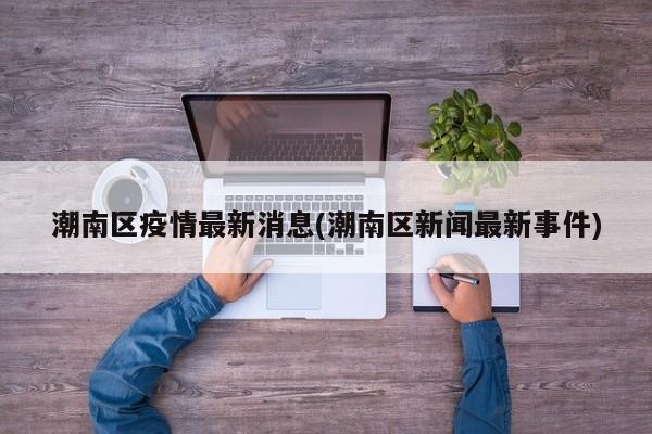 潮南区疫情最新消息(潮南区新闻最新事件)