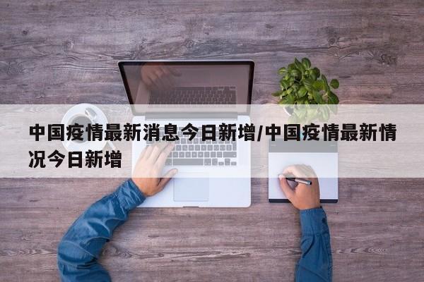 中国疫情最新消息今日新增/中国疫情最新情况今日新增