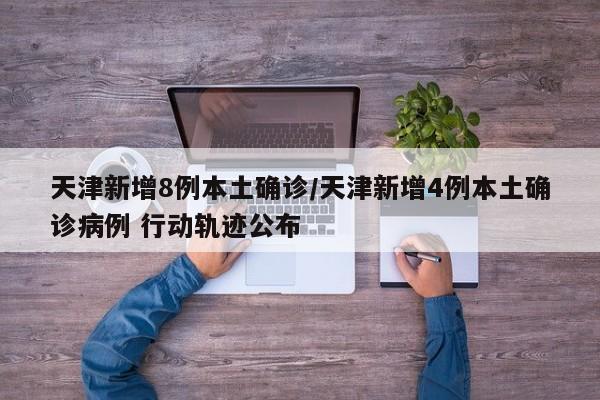 天津新增8例本土确诊/天津新增4例本土确诊病例 行动轨迹公布
