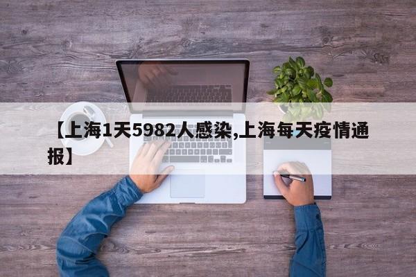 【上海1天5982人感染,上海每天疫情通报】
