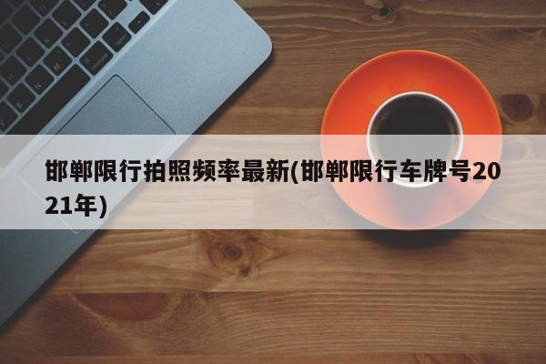 邯郸限行拍照频率最新(邯郸限行车牌号2021年)