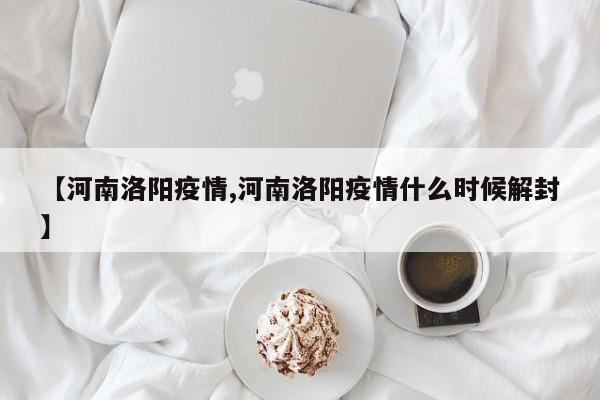 【河南洛阳疫情,河南洛阳疫情什么时候解封】