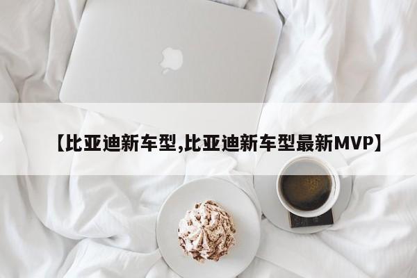 【比亚迪新车型,比亚迪新车型最新MVP】