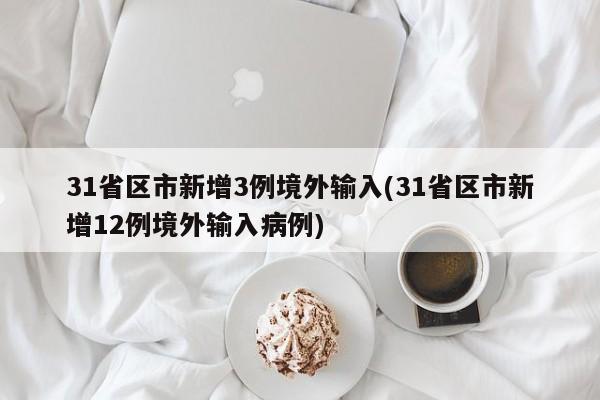 31省区市新增3例境外输入(31省区市新增12例境外输入病例)