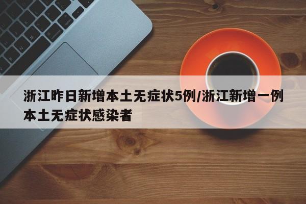 浙江昨日新增本土无症状5例/浙江新增一例本土无症状感染者
