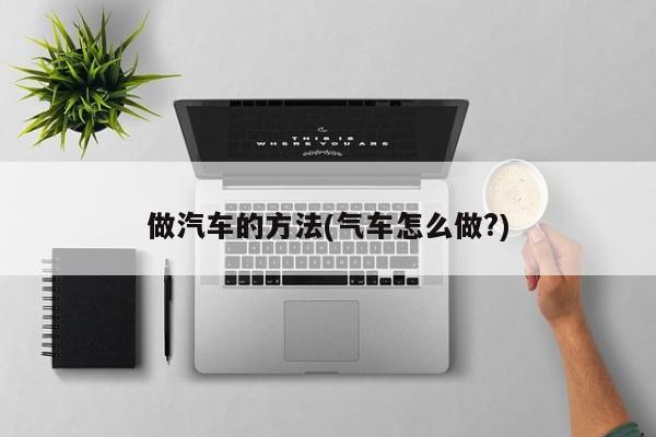 做汽车的方法(气车怎么做?)