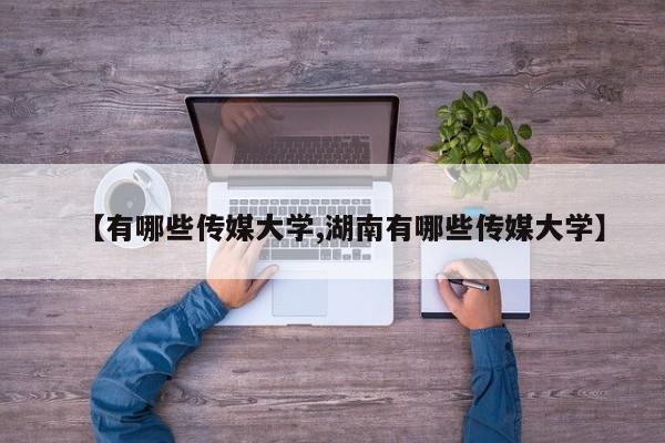 【有哪些传媒大学,湖南有哪些传媒大学】