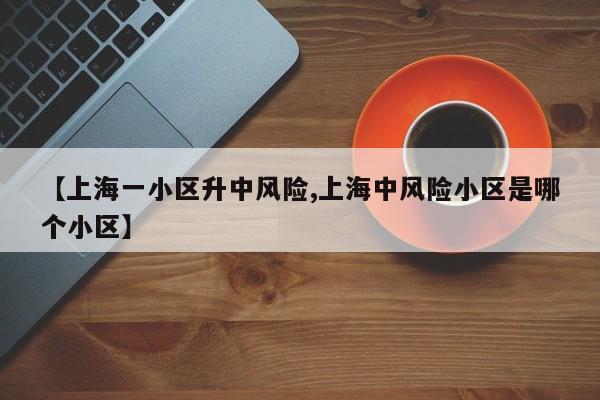 【上海一小区升中风险,上海中风险小区是哪个小区】