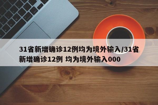 31省新增确诊12例均为境外输入/31省新增确诊12例 均为境外输入000