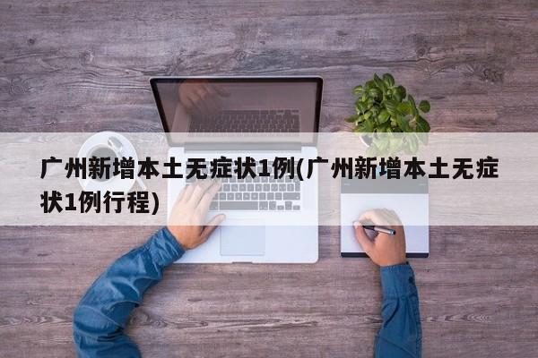 广州新增本土无症状1例(广州新增本土无症状1例行程)