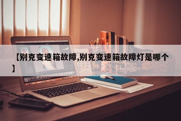 【别克变速箱故障,别克变速箱故障灯是哪个】