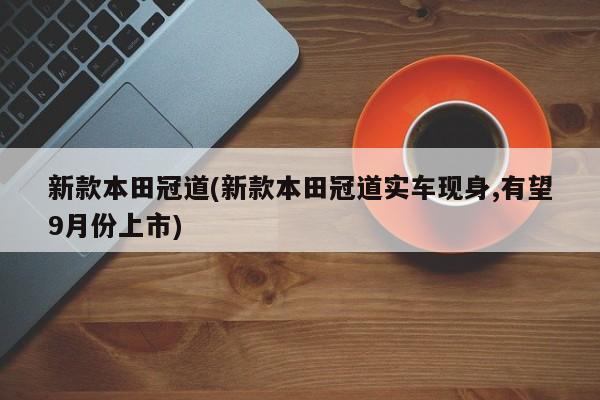 新款本田冠道(新款本田冠道实车现身,有望9月份上市)