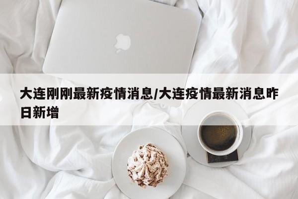 大连刚刚最新疫情消息/大连疫情最新消息昨日新增