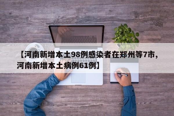 【河南新增本土98例感染者在郑州等7市,河南新增本土病例61例】