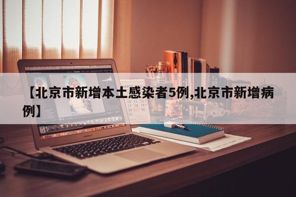 【北京市新增本土感染者5例,北京市新增病例】