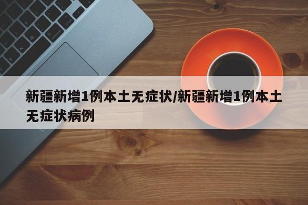 新疆新增1例本土无症状/新疆新增1例本土无症状病例