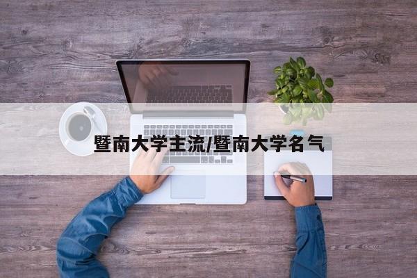 暨南大学主流/暨南大学名气