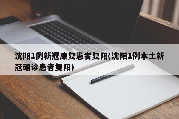 沈阳1例新冠康复患者复阳(沈阳1例本土新冠确诊患者复阳)