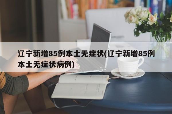 辽宁新增85例本土无症状(辽宁新增85例本土无症状病例)