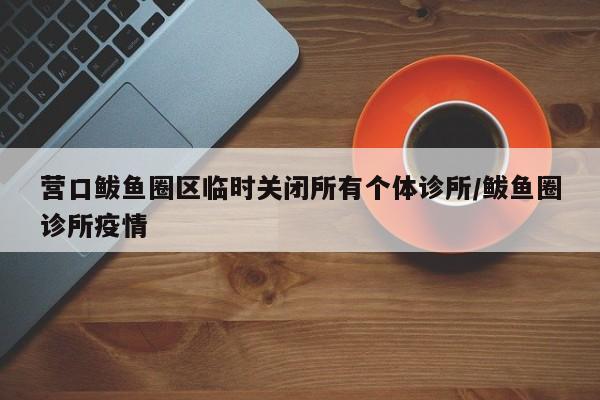 营口鲅鱼圈区临时关闭所有个体诊所/鲅鱼圈诊所疫情