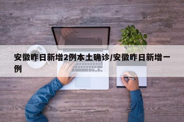安徽昨日新增2例本土确诊/安徽昨日新增一例