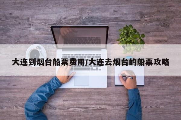 大连到烟台船票费用/大连去烟台的船票攻略