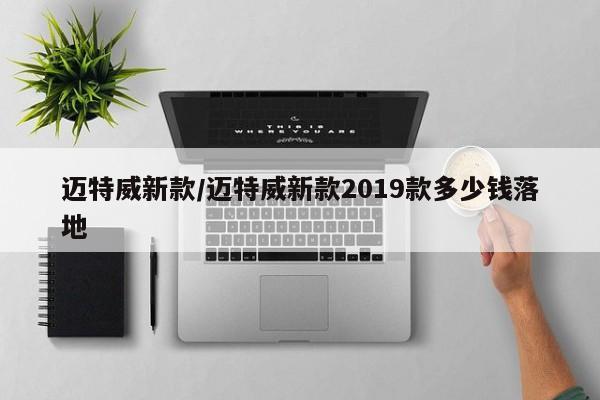 迈特威新款/迈特威新款2019款多少钱落地