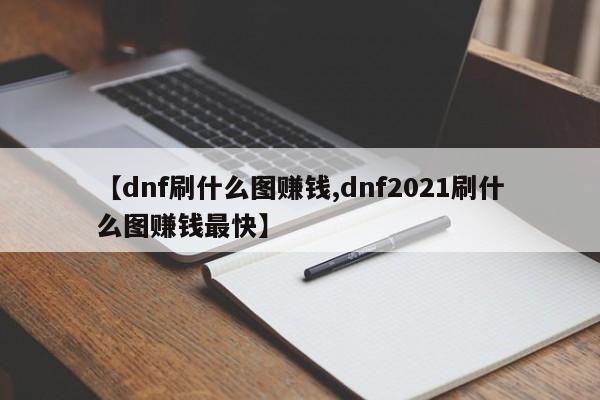 【dnf刷什么图赚钱,dnf2021刷什么图赚钱最快】