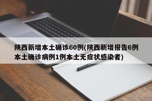 陕西新增本土确诊60例(陕西新增报告6例本土确诊病例1例本土无症状感染者)