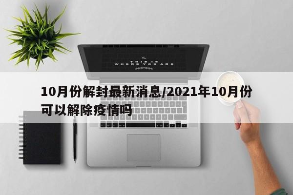 10月份解封最新消息/2021年10月份可以解除疫情吗