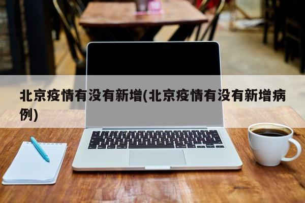 北京疫情有没有新增(北京疫情有没有新增病例)
