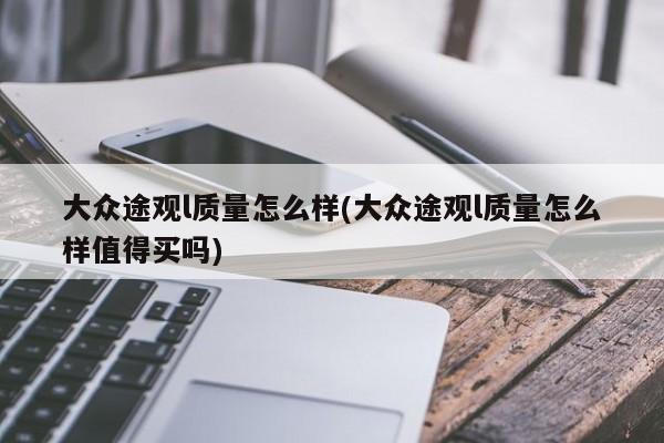 大众途观l质量怎么样(大众途观l质量怎么样值得买吗)