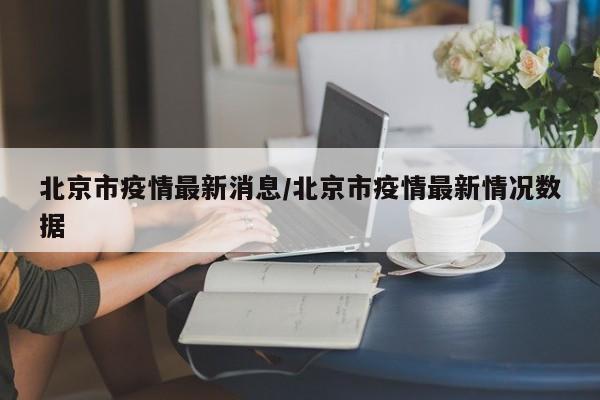 北京市疫情最新消息/北京市疫情最新情况数据