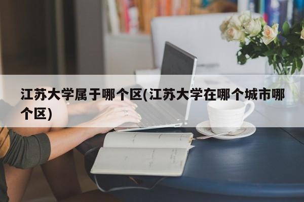 江苏大学属于哪个区(江苏大学在哪个城市哪个区)
