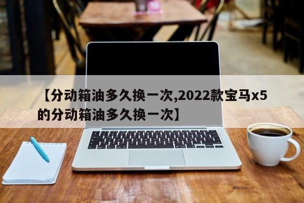 【分动箱油多久换一次,2022款宝马x5的分动箱油多久换一次】