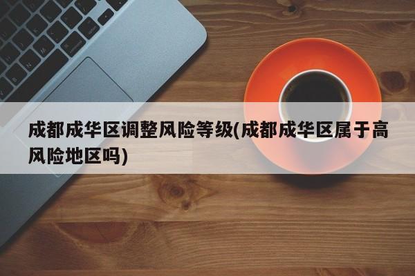 成都成华区调整风险等级(成都成华区属于高风险地区吗)