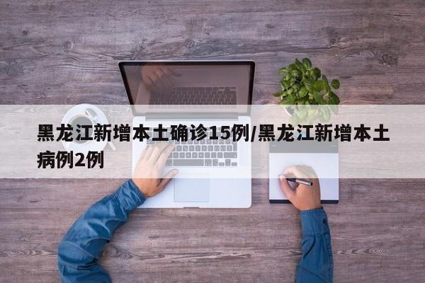 黑龙江新增本土确诊15例/黑龙江新增本土病例2例