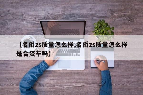 【名爵zs质量怎么样,名爵zs质量怎么样是合资车吗】