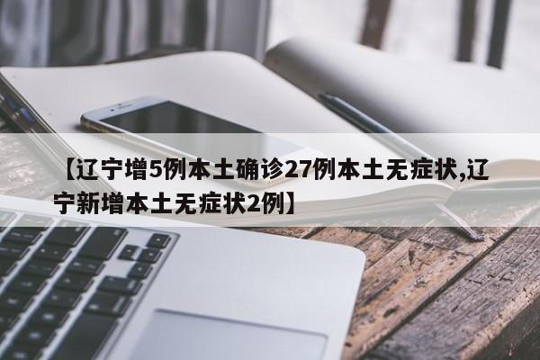 【辽宁增5例本土确诊27例本土无症状,辽宁新增本土无症状2例】