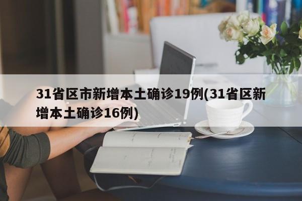31省区市新增本土确诊19例(31省区新增本土确诊16例)