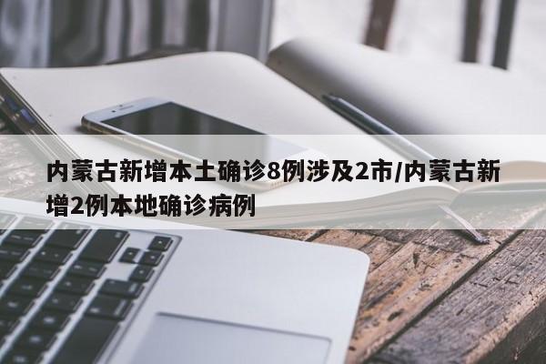 内蒙古新增本土确诊8例涉及2市/内蒙古新增2例本地确诊病例