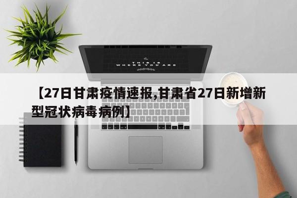 【27日甘肃疫情速报,甘肃省27日新增新型冠状病毒病例】