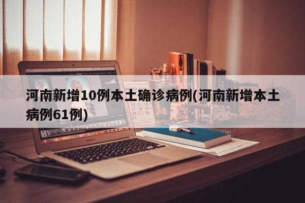 河南新增10例本土确诊病例(河南新增本土病例61例)